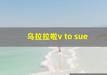 乌拉拉啦v to sue